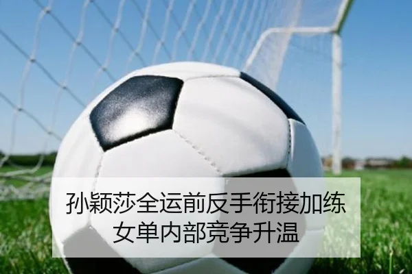 孙颖莎全运前反手衔接加练 女单内部竞争升温